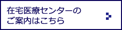 在宅医療センターのご案内はこちら